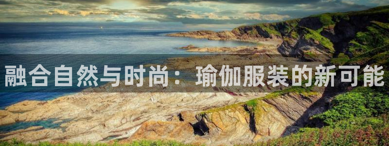 星欧娱乐登录：融合自然与时尚：瑜伽服装的