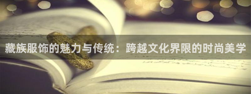 星欧娱乐平台官网入口：藏族服饰的魅力与传