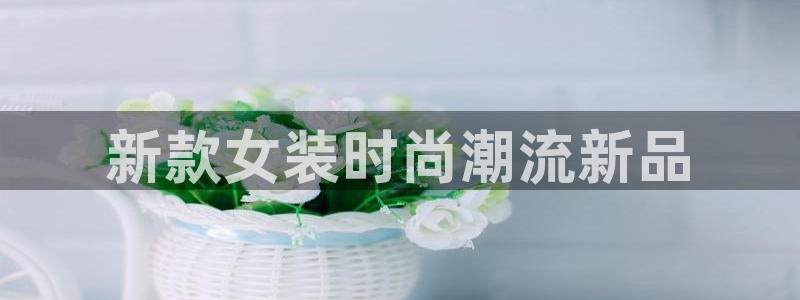 星欧娱乐最新活动：新款女装时尚潮流新品