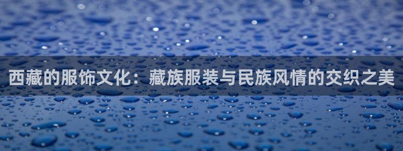 欧汇星娱乐城：西藏的服饰文化：藏族服装与