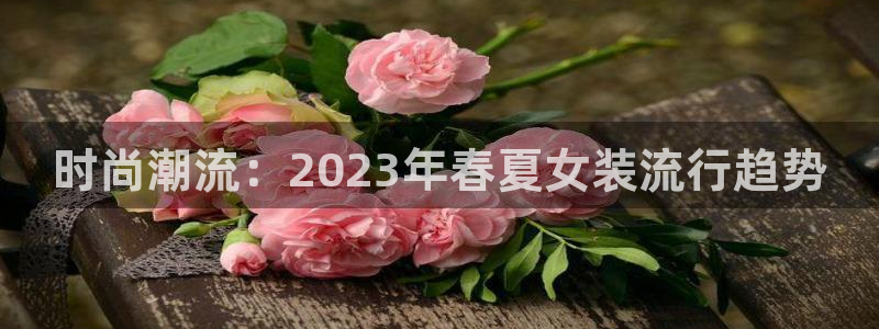 欧星科技娱乐公司：时尚潮流：2023年春