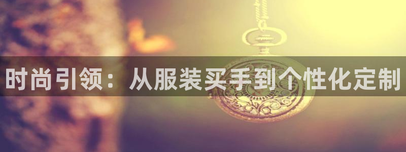 星欧娱乐app注册：时尚引领：从服装买手